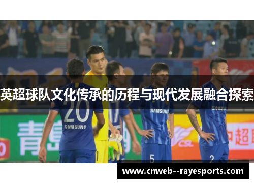 英超球队文化传承的历程与现代发展融合探索 英超球队文化传承的历程与现代发展融合探索
