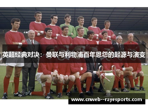 英超经典对决:曼联与利物浦百年恩怨的起源与演变 英超经典对决:曼联与利物浦百年恩怨的起源与演变
