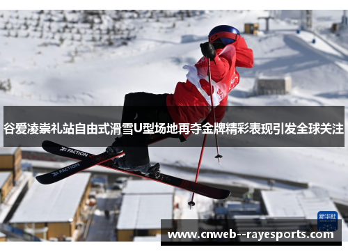 谷爱凌崇礼站自由式滑雪U型场地再夺金牌精彩表现引发全球关注 谷爱凌崇礼站自由式滑雪U型场地再夺金牌精彩表现引发全球关注