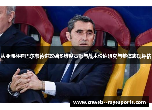 从亚洲杯看巴尔韦德进攻端多维度贡献与战术价值研究与整体表现评估
