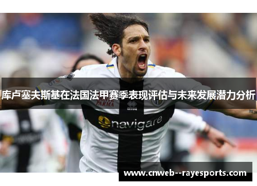 库卢塞夫斯基在法国法甲赛季表现评估与未来发展潜力分析 库卢塞夫斯基在法国法甲赛季表现评估与未来发展潜力分析