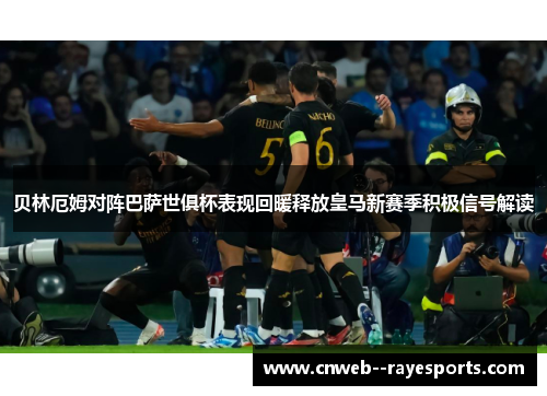 贝林厄姆对阵巴萨世俱杯表现回暖释放皇马新赛季积极信号解读