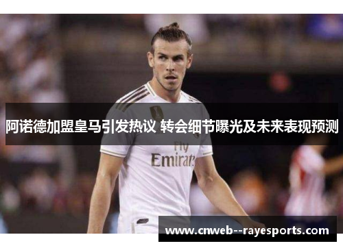 阿诺德加盟皇马引发热议 转会细节曝光及未来表现预测 阿诺德加盟皇马引发热议 转会细节曝光及未来表现预测