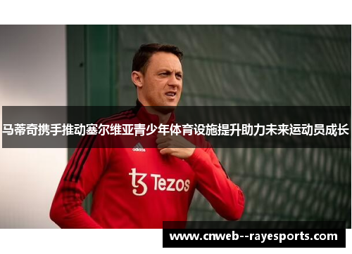 马蒂奇携手推动塞尔维亚青少年体育设施提升助力未来运动员成长 马蒂奇携手推动塞尔维亚青少年体育设施提升助力未来运动员成长