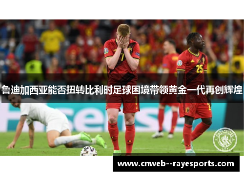 鲁迪加西亚能否扭转比利时足球困境带领黄金一代再创辉煌