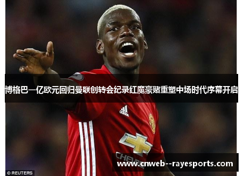 博格巴一亿欧元回归曼联创转会纪录红魔豪赌重塑中场时代序幕开启 博格巴一亿欧元回归曼联创转会纪录红魔豪赌重塑中场时代序幕开启