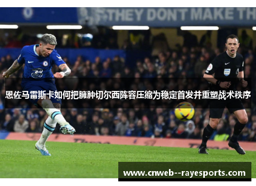 恩佐马雷斯卡如何把臃肿切尔西阵容压缩为稳定首发并重塑战术秩序 恩佐马雷斯卡如何把臃肿切尔西阵容压缩为稳定首发并重塑战术秩序