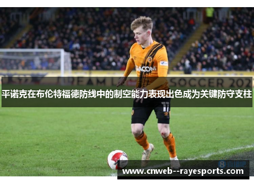 平诺克在布伦特福德防线中的制空能力表现出色成为关键防守支柱 平诺克在布伦特福德防线中的制空能力表现出色成为关键防守支柱