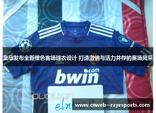 皇马发布全新橙色客场球衣设计 打造激情与活力并存的赛场风采