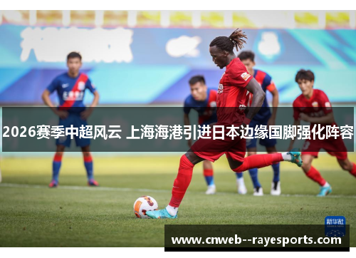2026赛季中超风云 上海海港引进日本边缘国脚强化阵容