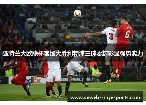 亚特兰大欧联杯客场大胜利物浦三球零封彰显强势实力 亚特兰大欧联杯客场大胜利物浦三球零封彰显强势实力
