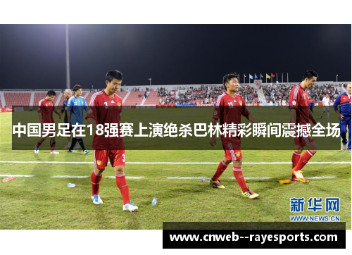 中国男足在18强赛上演绝杀巴林精彩瞬间震撼全场 中国男足在18强赛上演绝杀巴林精彩瞬间震撼全场