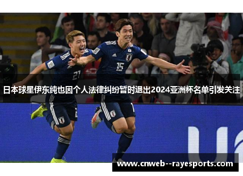 日本球星伊东纯也因个人法律纠纷暂时退出2024亚洲杯名单引发关注