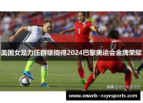 美国女足力压群雄摘得2024巴黎奥运会金牌荣耀