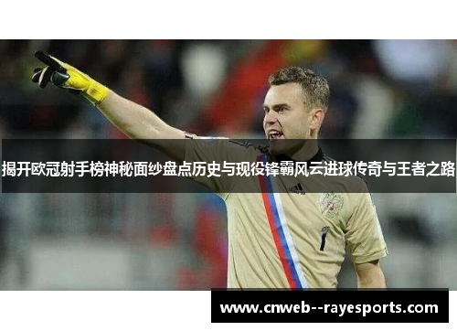 揭开欧冠射手榜神秘面纱盘点历史与现役锋霸风云进球传奇与王者之路