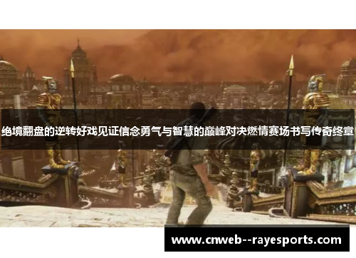 绝境翻盘的逆转好戏见证信念勇气与智慧的巅峰对决燃情赛场书写传奇终章