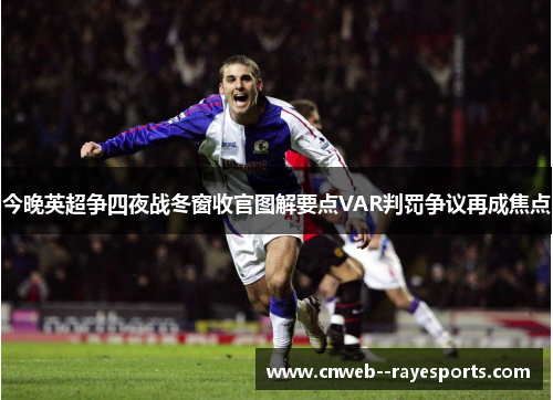 今晚英超争四夜战冬窗收官图解要点VAR判罚争议再成焦点