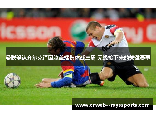 曼联确认齐尔克泽因膝盖挫伤休战三周 无缘接下来的关键赛事 曼联确认齐尔克泽因膝盖挫伤休战三周 无缘接下来的关键赛事