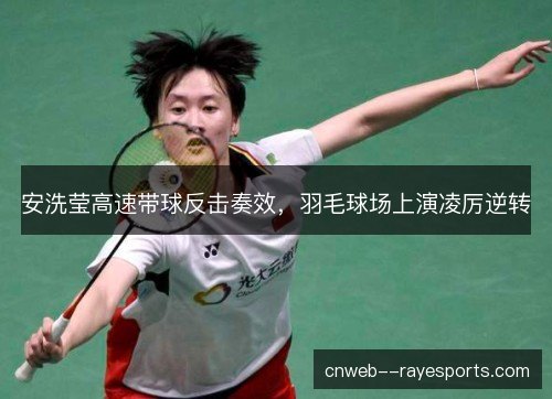 安洗莹高速带球反击奏效，羽毛球场上演凌厉逆转