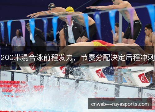 200米混合泳前程发力,节奏分配决定后程冲刺 200米混合泳前程发力,节奏分配决定后程冲刺