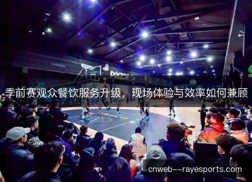 季前赛观众餐饮服务升级，现场体验与效率如何兼顾